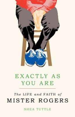 Exactly as You Are: The Life and Faith of Mister Rogers by Shea Tuttle
