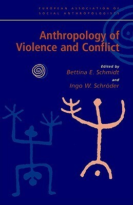 Anthropology of Violence and Conflict by Bettina E. Schmidt, Ingo W. Schröder