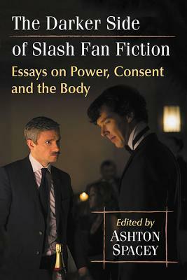 The Darker Side of Slash Fan Fiction: Essays on Power, Consent and the Body by Ashton Spacey