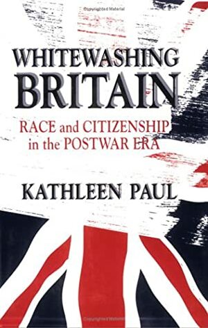 Whitewashing Britain: Race and Citizenship in the Postwar Era by Kathleen Paul