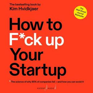 How to F*ck Up Your Startup: The Science Behind Why 90% of Companies Fail--and How You Can Avoid It by Kim Hvidkjaer