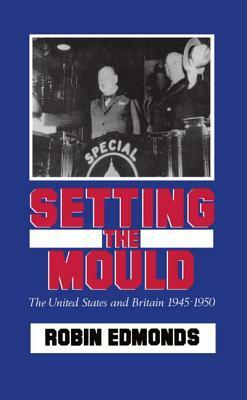 Setting the Mould: The United States and Britain 1945-1950 by Robin Edmonds