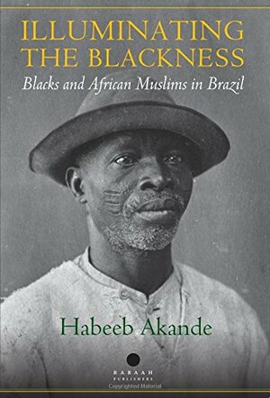 Illuminating the Blackness: Blacks and African Muslims in Brazil by Habeeb Akande