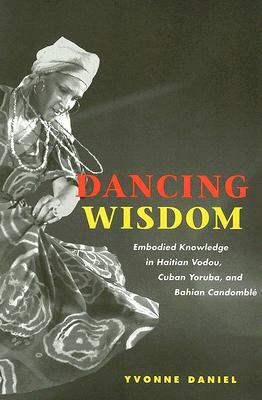 Dancing Wisdom: Embodied Knowledge in Haitian Vodou, Cuban Yoruba, and Bahian Candomble by Yvonne Daniel