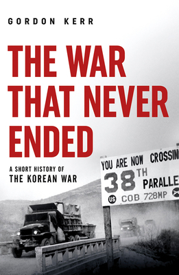 The War That Never Ended: A Short History of the Korean War by Gordon Kerr