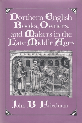 Northern English Books, Owners and Makers in the Late Middle Ages by John Block Friedman