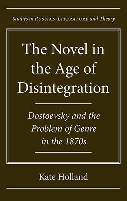 The Novel in the Age of Disintegration: Dostoevsky and the Problem of Genre in the 1870s by Kate Holland