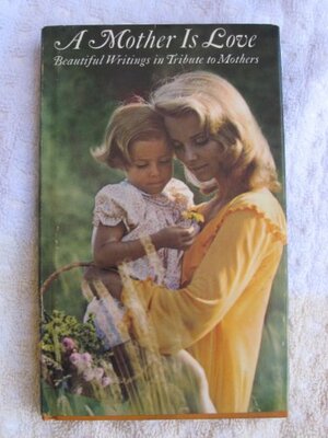 A Mother Is Love: Beautiful writings in tribute to mothers by Mary Dawson Hughes