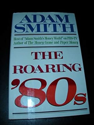 The Roaring '80s by Adam Smith, George Goodman