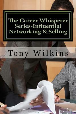 The Career Whisperer Series-Influential Networking & Selling: How to become a person of influence, stop collecting business cards and have customers c by Tony Wilkins