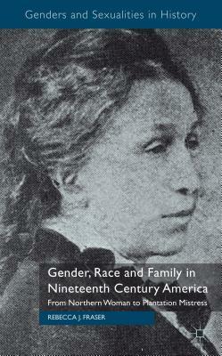 Gender, Race and Family in Nineteenth Century America: From Northern Woman to Plantation Mistress by Rebecca Fraser