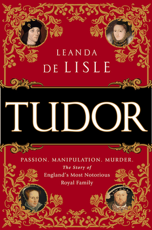 Tudor: Passion. Manipulation. Murder. the Story of England's Most Notorious Royal Family by Leanda de Lisle