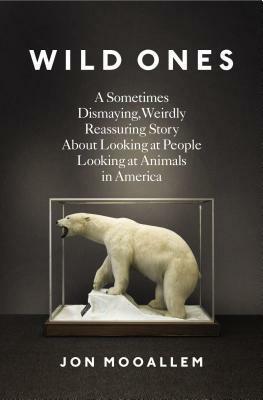 Wild Ones: A Sometimes Dismaying, Weirdly Reassuring Story About Looking at People Looking at Animals in America by Jon Mooallem