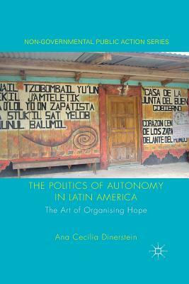 The Politics of Autonomy in Latin America: The Art of Organising Hope by A. Dinerstein