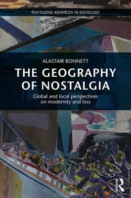 The Geography of Nostalgia: Global and Local Perspectives on Modernity and Loss by Alastair Bonnett
