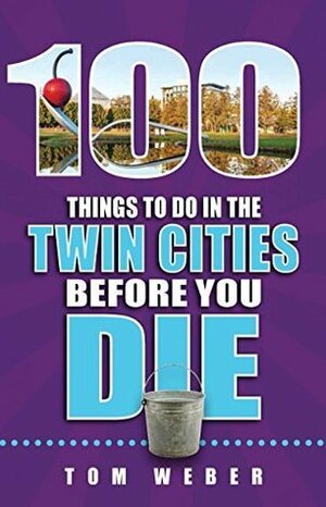100 Things to Do in the Twin Cities Before You Die by Tom Weber