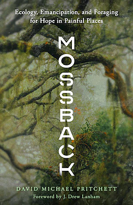 Mossback: Ecology, Emancipation, and Foraging for Hope in Painful Places by David Michael Pritchett