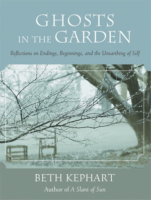 Ghosts in the Garden: Reflections on Endings, Beginnings, and the Unearthing of Self by Beth Kephart