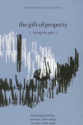 The Gift of Property: Having the Good / Betraying Genitivity, Economy and Ecology, an Ethic of the Earth by Stephen David Ross