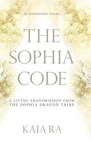 The Sophia Code: A Living Transmission from The Sophia Dragon Tribe by Kaia Ra