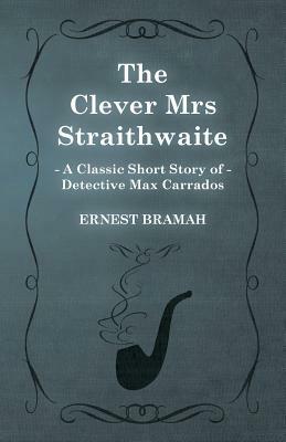 The Clever Mrs Straithwaite (a Classic Short Story of Detective Max Carrados) by Ernest Bramah