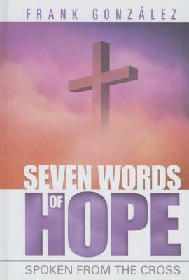 Seven Words of Hope: Spoken from the Cross by Frank Gonzalez