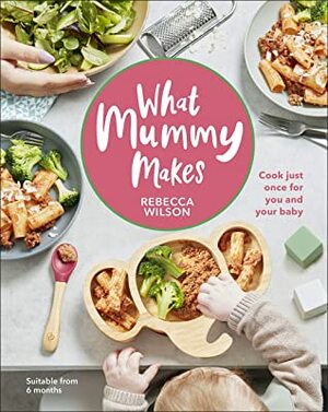 What Mummy Makes: Cook just once for you and your baby by Rebecca Wilson