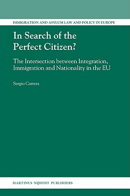 In Search of the Perfect Citizen?: The Intersection Between Integration, Immigration and Nationality in the EU by Sergio Carrera