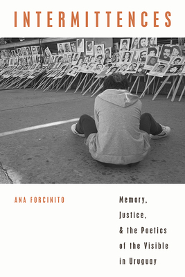 Intermittences: Memory, Justice, and the Poetics of the Visible in Uruguay by Ana Forcinito