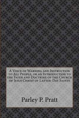 A Voice of Warning and Instruction to All People, or an Introduction to the Faith and Doctrine of the Church of Jesus Christ of Latter-Day Saints by Parley P. Pratt