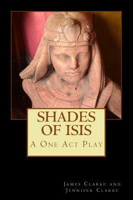 Shades of Isis: A One Act Play by James W. Clarke, Jennifer Clarke