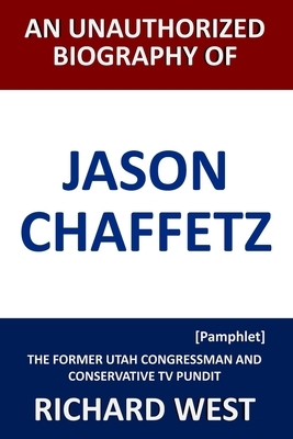 An Unauthorized Biography of Jason Chaffetz: The Former Utah Congressman and Conservative TV Pundit [Pamphlet] by Richard West