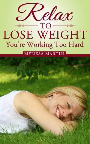 Relax to Lose Weight: How to Shed Pounds Without Starvation Dieting, Gimmicks or Dangerous Diet Pills, Using the Power of Sensible Foods, Water, Oxygen and Self-Image Psychology by Melissa Martin