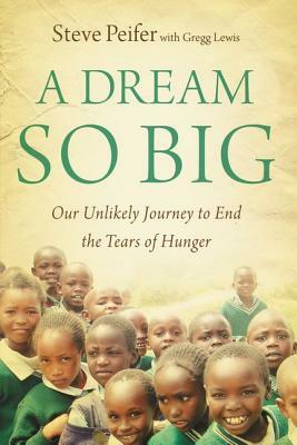 A Dream So Big: Our Unlikely Journey to End the Tears of Hunger by Steve Peifer, Gregg Lewis