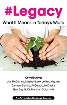 Legacy: What It Means in Today's World: Leaving a Legacy to Have and to Hold by Lisa McDonald, Dr. Marshall Goldsmith, Jeffrey Hayzlett, Al Cole, Carmen Gentile, Ben Gay III, Mitchell Levy, Lolly Daskal