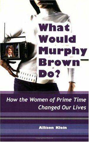 What Would Murphy Brown Do?: How the Women of Prime Time Changed Our Lives by Allison Klein