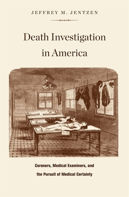 Death Investigation in America: Coroners, Medical Examiners, and the Pursuit of Medical Certainty by Jeffrey M. Jentzen