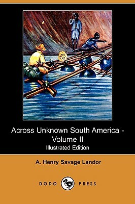 Across Unknown South America - Volume II (Illustrated Edition) (Dodo Press) by A. Henry Savage Landor