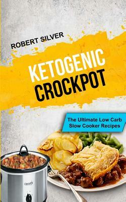 Ketogenic Crockpot: The Ultimate Low Carb Slow Cooker Recipes by Robert Silver