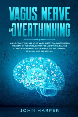 Vagus Nerve and Overthinking: A Guide to Stimulate Your Vagus Nerve and Declutter Your Mind. Techniques to Stop Worrying, Relieve Stress and Anxiety by John Harper