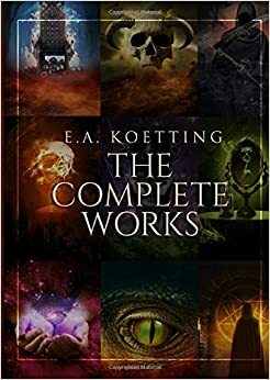 The Complete Works: Kingdoms of Flame, Works of Darkness, Baneful Magick, Evoking Eternity, The Spider & the Green Butterfly, Questing after Visions, Ipsissimus, The Book of Azazel by E.A. Koetting, Timothy Donaghue