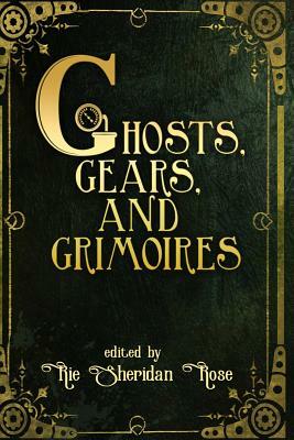 Ghosts, Gears, and Grimoires: A Steampunk Anthology by Rie Sheridan Rose