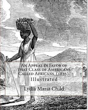An Appeal in Favor of that Class of Americans Called Africans (1833). By: Lydia Maria Child: Illustrated by Lydia Maria Child