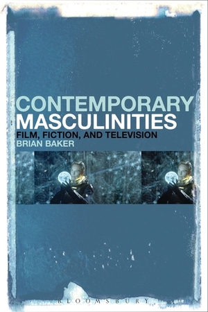 Contemporary Masculinities in Fiction, Film and Television by Brian Baker