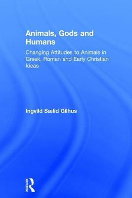 Animals, Gods and Humans: Changing Attitudes to Animals in Greek, Roman and Early Christian Ideas by Ingvild Saelid Gilhus