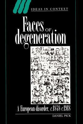 Faces of Degeneration: A European Disorder, 1848-1918 by Daniel Pick