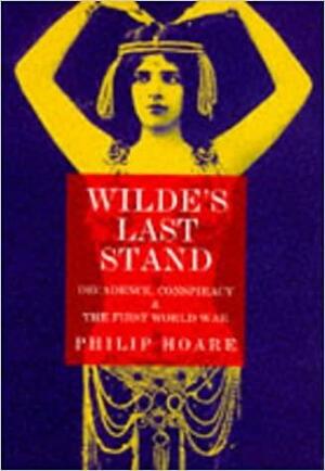 Wilde's Last Stand: Decadence, Conspiracy & the First World War by Philip Hoare