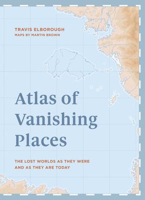 Atlas of Vanishing Places: The Lost Worlds as They Were and as They Are Today Winner Illustrated Book of the Year - Edward Stanford Travel Writin by Travis Elborough