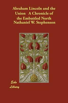 Abraham Lincoln and the Union A Chronicle of the Embattled North by Nathaniel W. Stephenson