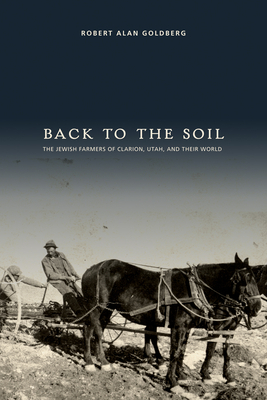 Back to the Soil: The Jewish Farmers of Clarion, Utah, and Their World by Robert Alan Goldberg